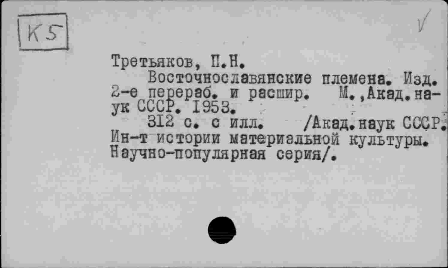 ﻿кг
/
Третьяков, П.Н.
Восточнославянские племена. Изд. 2-е перераб. и расиир. И..Акад.наук СССР. 1953. .
312 с. с илл. /Акад, наук СССР. Ин-т истории материальной культуры. Научно-популярная серия/.